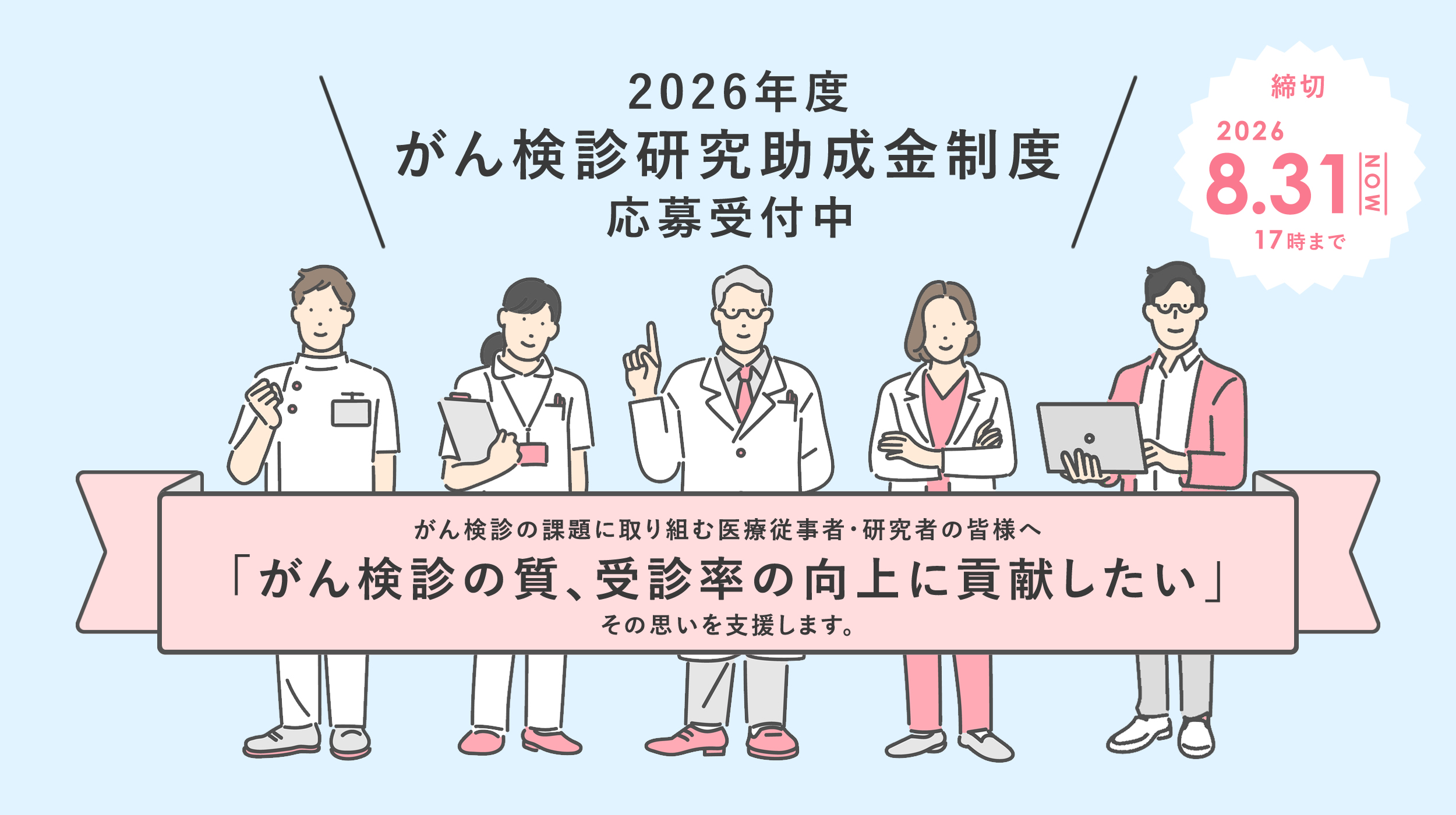 2026年度がん検診研究助成金制度応募受付中 がん検診の課題に取り組む医療従事者・研究者の皆様へ
「がん検診の質、受診率の向上に貢献したい」その思いを支援します。