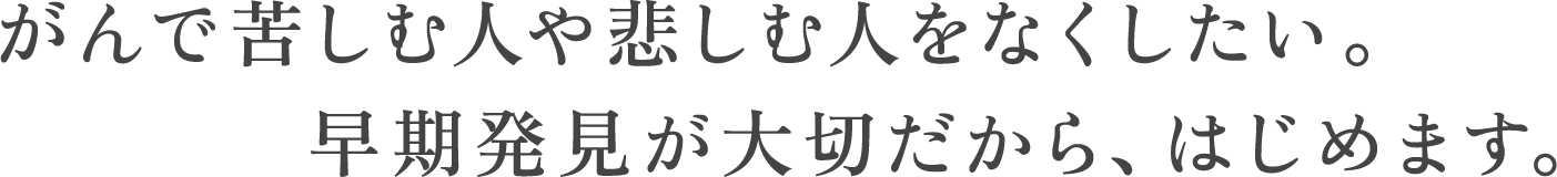 がんで苦しむ人や悲しむ人をなくしたい。早期発見が大切だから、はじめます。