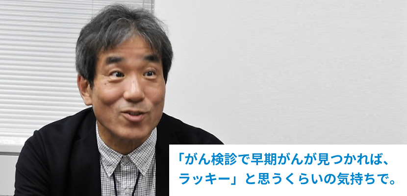 「がん検診で早期がんが見つかれば、ラッキー」と思うくらいの気持ちで。